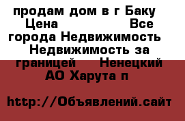 продам дом в г.Баку › Цена ­ 5 500 000 - Все города Недвижимость » Недвижимость за границей   . Ненецкий АО,Харута п.